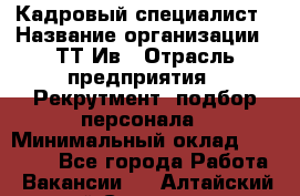 Кадровый специалист › Название организации ­ ТТ-Ив › Отрасль предприятия ­ Рекрутмент, подбор персонала › Минимальный оклад ­ 20 000 - Все города Работа » Вакансии   . Алтайский край,Славгород г.